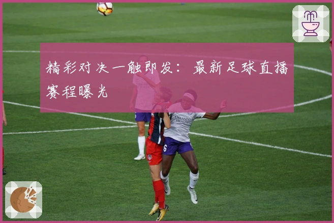 精彩对决一触即发：最新足球直播赛程曝光
