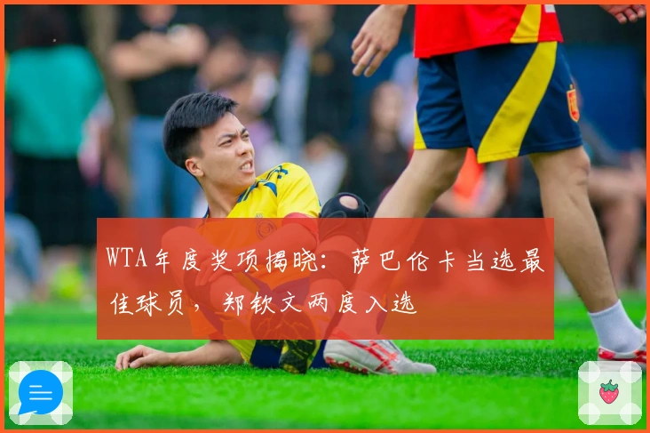 WTA年度奖项揭晓：萨巴伦卡当选最佳球员，郑钦文两度入选