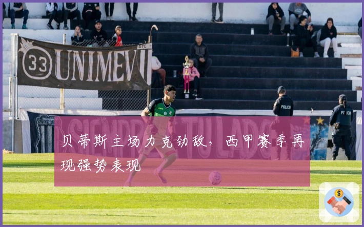 贝蒂斯主场力克劲敌，西甲赛季再现强势表现