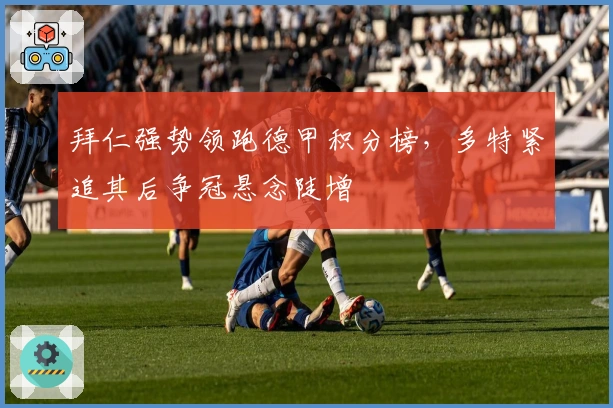 拜仁强势领跑德甲积分榜，多特紧追其后争冠悬念陡增