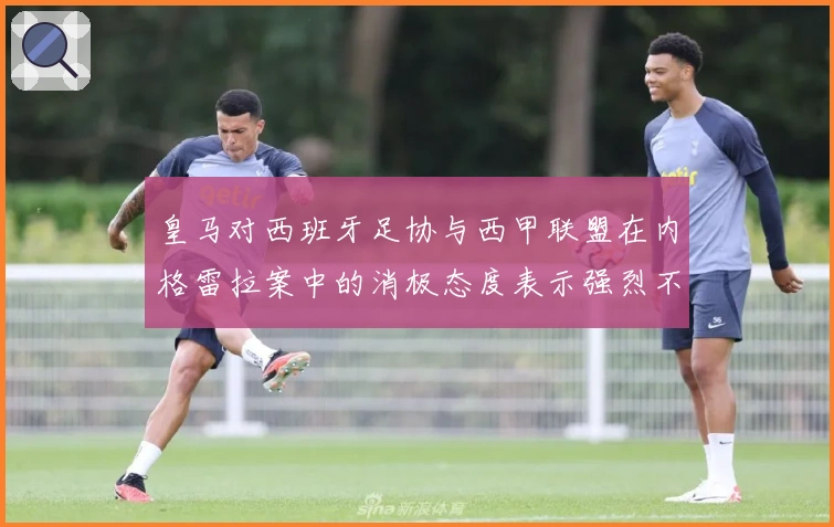 皇马对西班牙足协与西甲联盟在内格雷拉案中的消极态度表示强烈不满