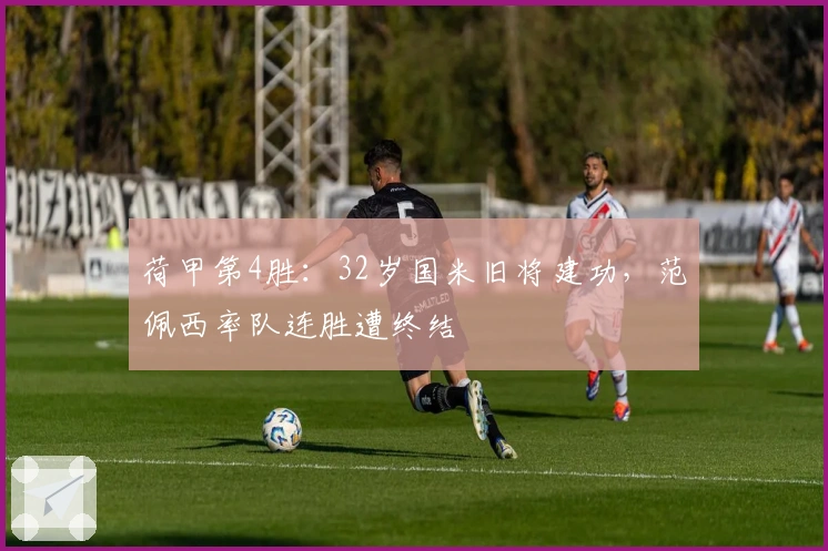 荷甲第4胜：32岁国米旧将建功，范佩西率队连胜遭终结