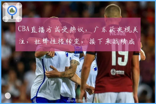 CBA直播方式受热议，广东获央视关注，杜锋性格转变，接下来战绩成焦点
