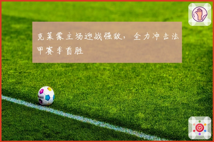 克莱蒙主场迎战强敌，全力冲击法甲赛季首胜