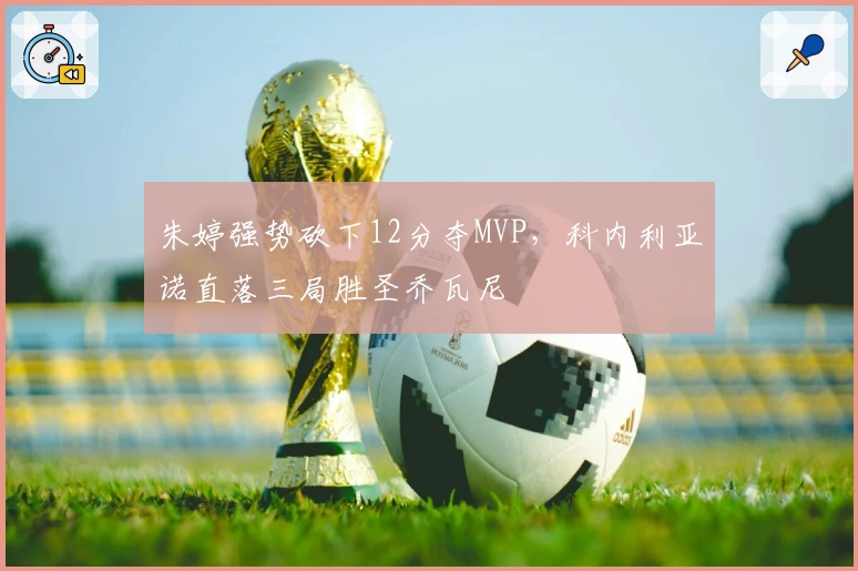 朱婷强势砍下12分夺MVP，科内利亚诺直落三局胜圣乔瓦尼
