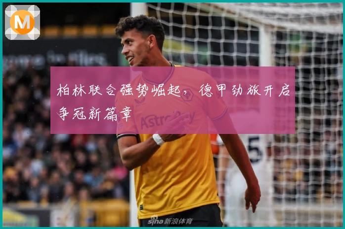 柏林联合强势崛起，德甲劲旅开启争冠新篇章