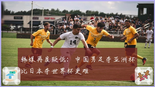 韩媒再度贬低：中国男足夺亚洲杯比日本夺世界杯更难