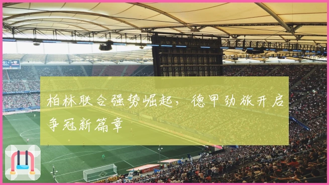 柏林联合强势崛起，德甲劲旅开启争冠新篇章