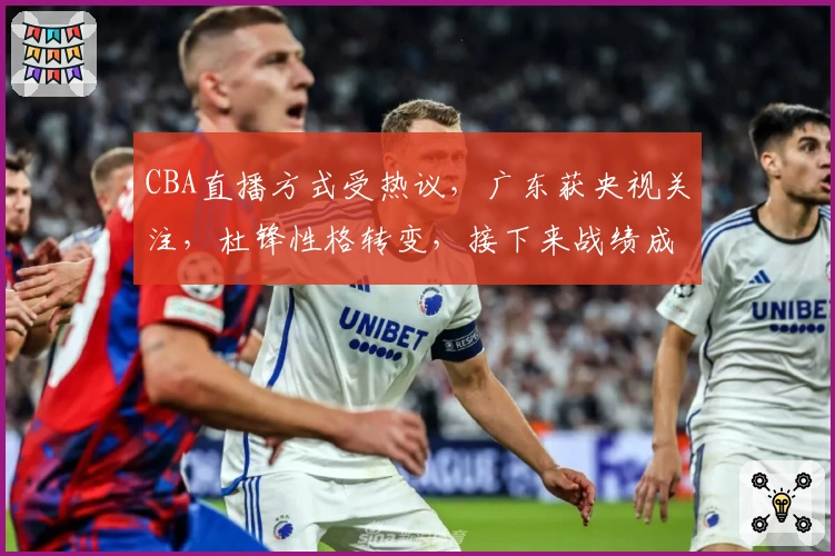 CBA直播方式受热议，广东获央视关注，杜锋性格转变，接下来战绩成焦点