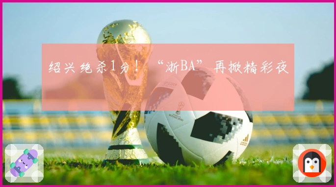 绍兴绝杀1分！“浙BA”再掀精彩夜