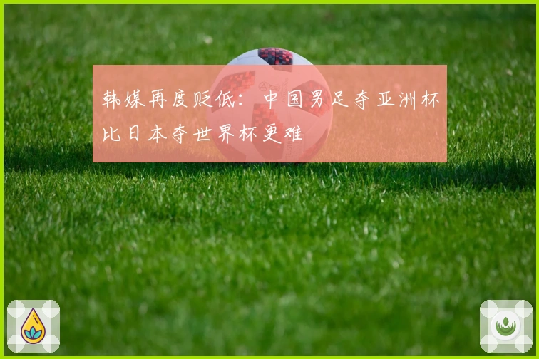 韩媒再度贬低：中国男足夺亚洲杯比日本夺世界杯更难