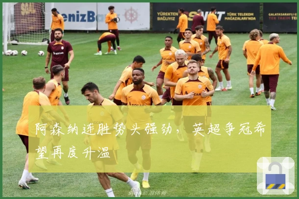 阿森纳连胜势头强劲，英超争冠希望再度升温