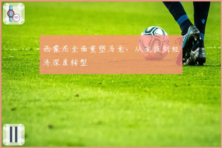 西蒙尼全面重塑马竞，从竞技到经济深度转型